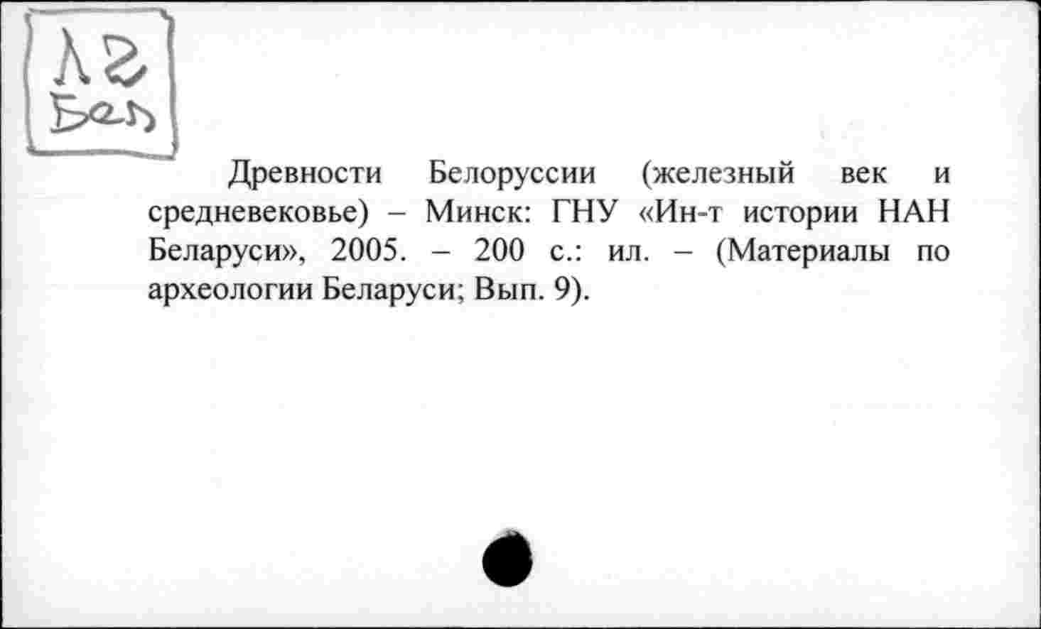 ﻿лг
Древности Белоруссии (железный век и средневековье) - Минск: ГНУ «Ин-т истории НАН Беларуси», 2005. - 200 с.: ил. - (Материалы по археологии Беларуси; Вып. 9).